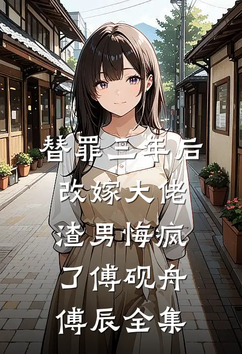 替罪三年后改嫁大佬，渣男悔疯了傅砚舟傅辰全集