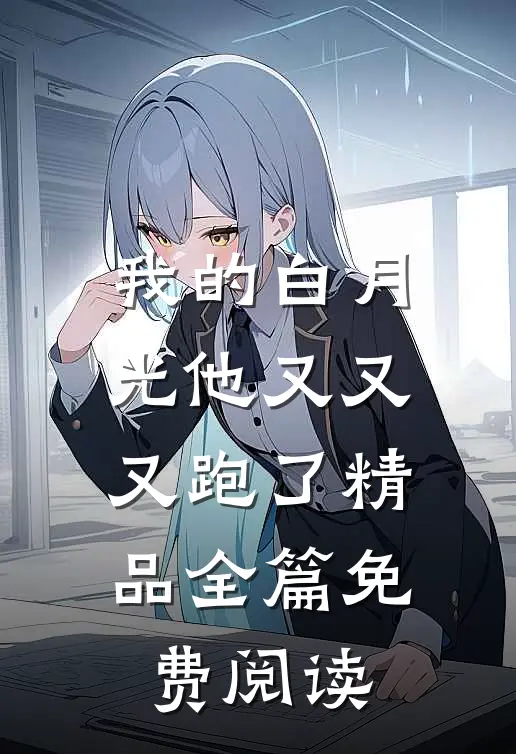 我的白月光他又又又跑了精品全篇免费阅读