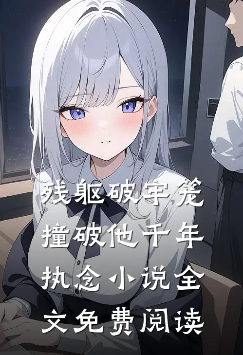 残躯破牢笼，撞破他千年执念小说全文免费阅读
