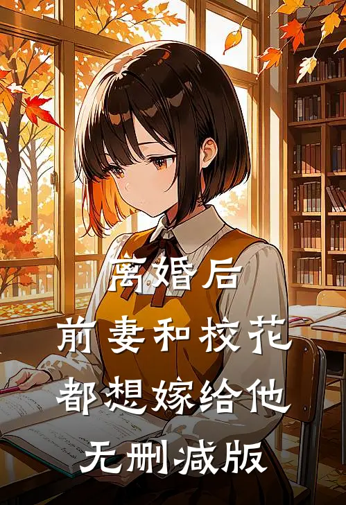离婚后，前妻和校花都想嫁给他无删减版