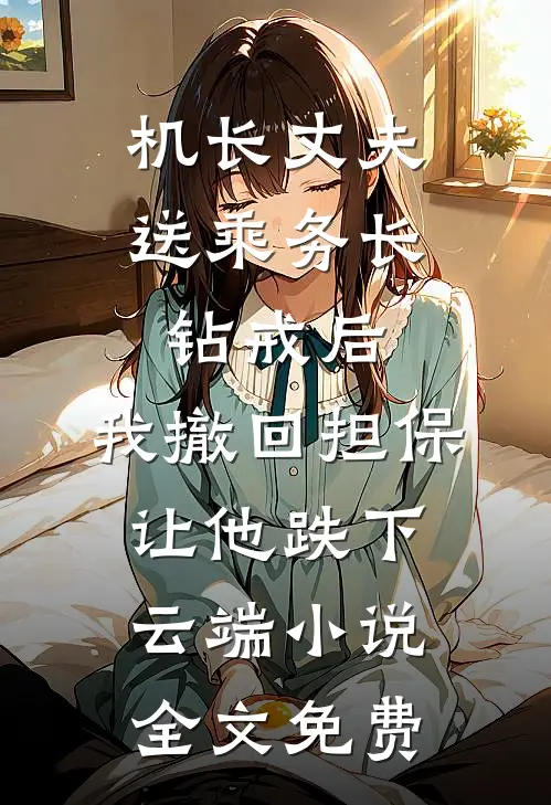 机长丈夫送乘务长钻戒后，我撤回担保让他跌下云端小说全文免费