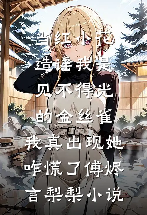 当红小花造谣我是见不得光的金丝雀，我真出现她咋慌了傅烬言梨梨小说