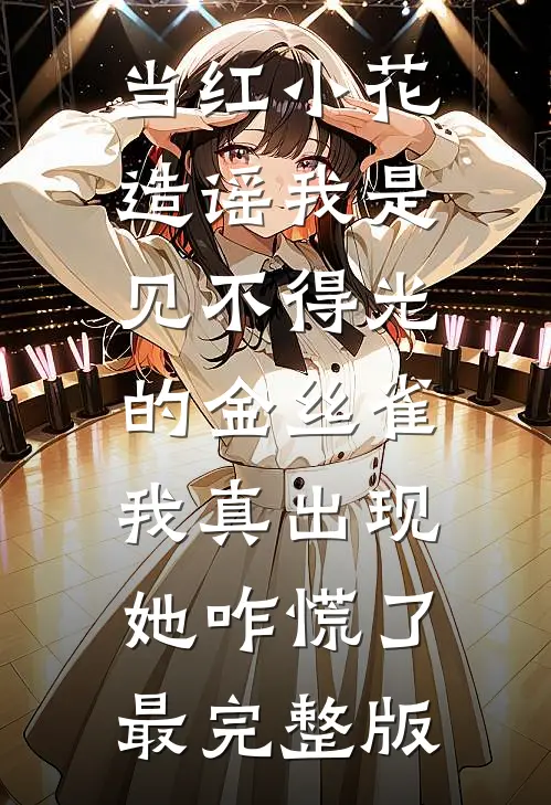 当红小花造谣我是见不得光的金丝雀，我真出现她咋慌了最完整版