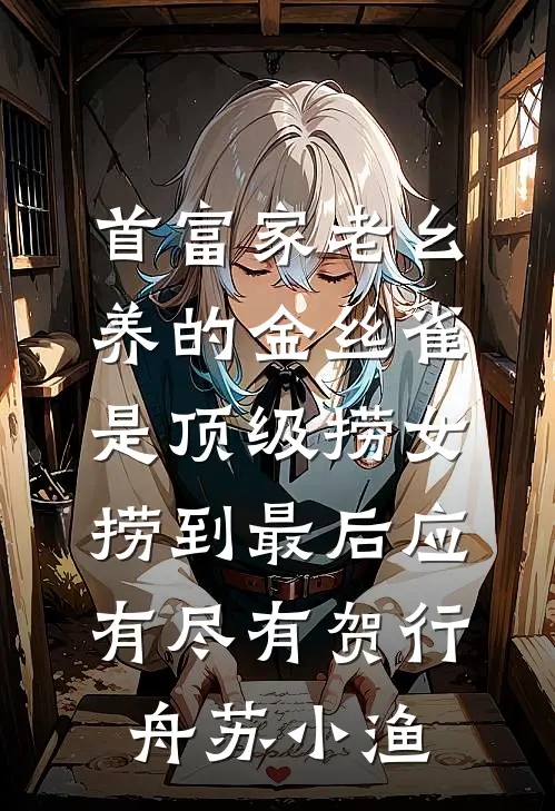 首富家老幺养的金丝雀是顶级捞女，捞到最后应有尽有贺行舟苏小渔