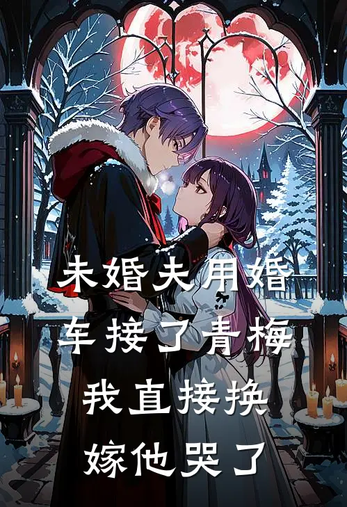 未婚夫用婚车接了青梅，我直接换嫁他哭了