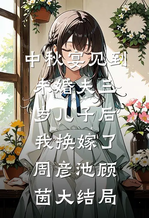 中秋宴见到未婚夫三岁儿子后，我换嫁了周彦池顾茵大结局