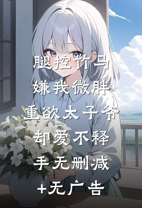 腿控竹马嫌我微胖，重欲太子爷却爱不释手无删减+无广告