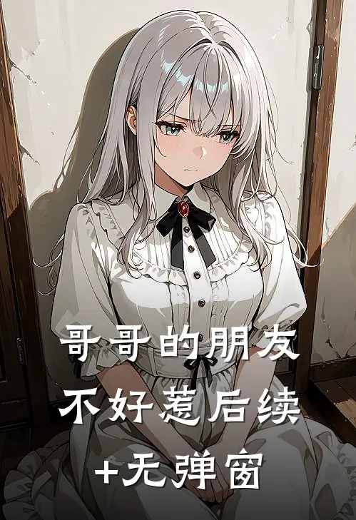 哥哥的朋友不好惹后续+无弹窗