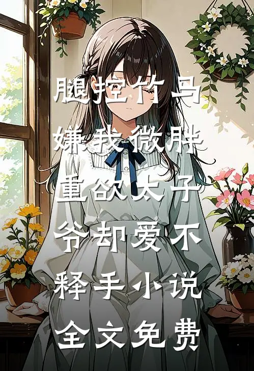 腿控竹马嫌我微胖，重欲太子爷却爱不释手小说全文免费