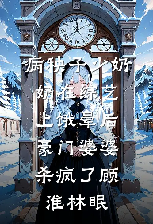 病秧子少奶奶在综艺上饿晕后，豪门婆婆杀疯了顾淮林眠