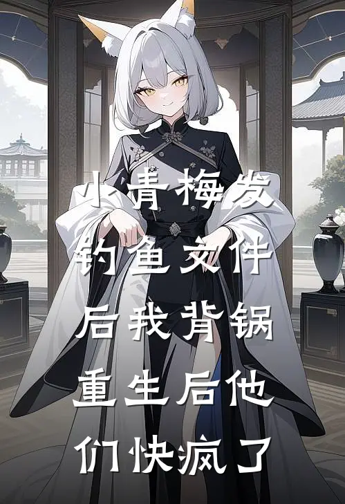 小青梅发钓鱼文件后我背锅，重生后他们快疯了