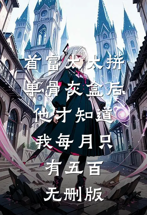 首富太太拼单骨灰盒后，他才知道我每月只有五百无删版