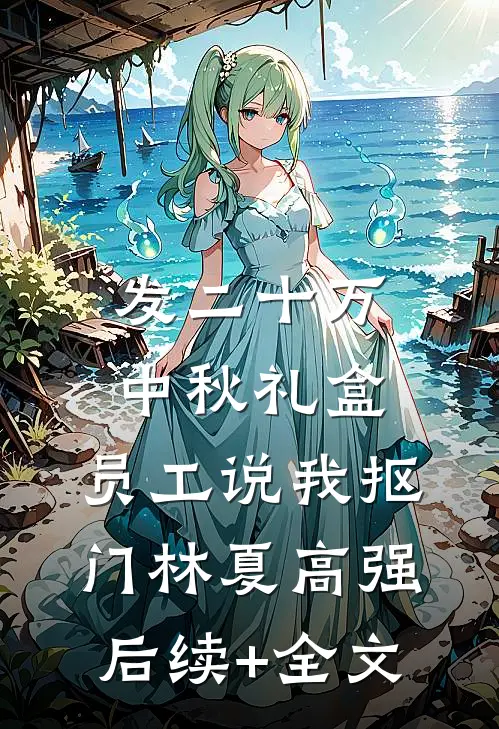 发二十万中秋礼盒，员工说我抠门林夏高强后续+全文