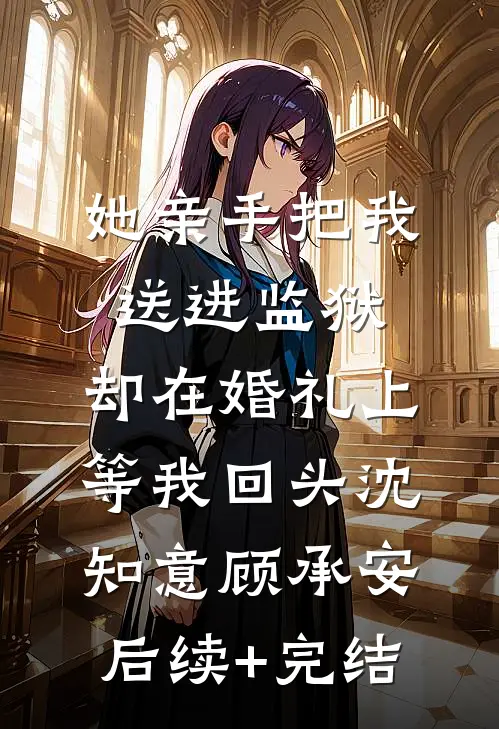 她亲手把我送进监狱，却在婚礼上等我回头沈知意顾承安后续+完结