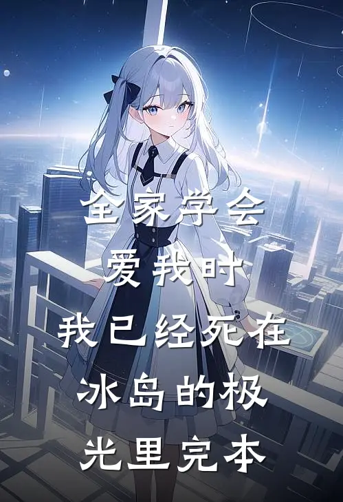 全家学会爱我时，我已经死在冰岛的极光里完本