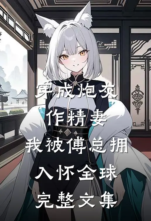 穿成炮灰作精妻，我被傅总拥入怀全球完整文集