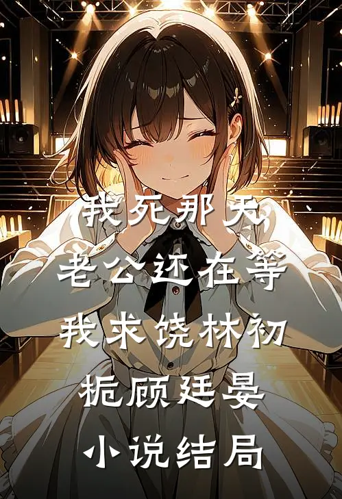 我死那天，老公还在等我求饶林初栀顾廷晏小说结局