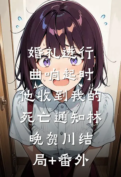 婚礼进行曲响起时，他收到我的死亡通知林晚贺川结局+番外