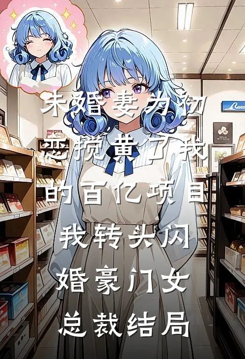 未婚妻为初恋搅黄了我的百亿项目，我转头闪婚豪门女总裁结局