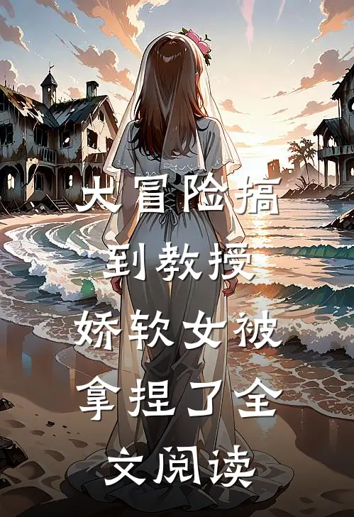 大冒险搞到教授,娇软女被拿捏了全文阅读