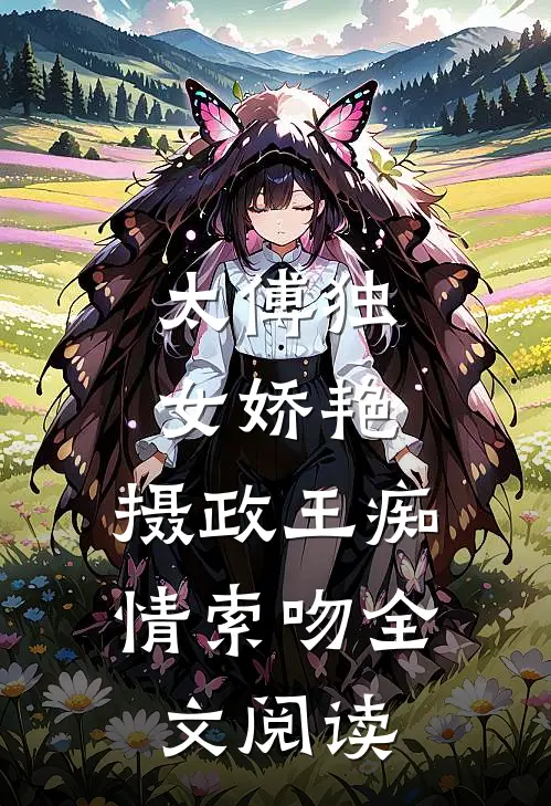 太傅独女娇艳,摄政王痴情索吻全文阅读无弹窗