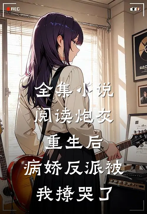 全集阅读炮灰重生后,病娇反派被我撩哭了免费观看