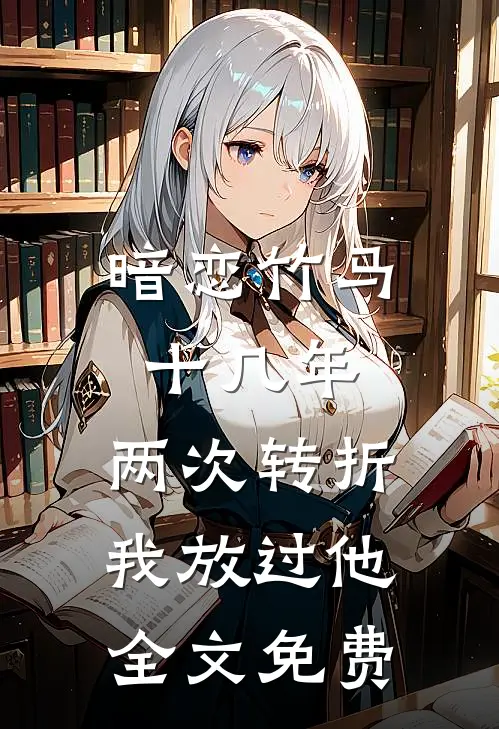 暗恋竹马十几年,两次转折我放过他全文免费观看