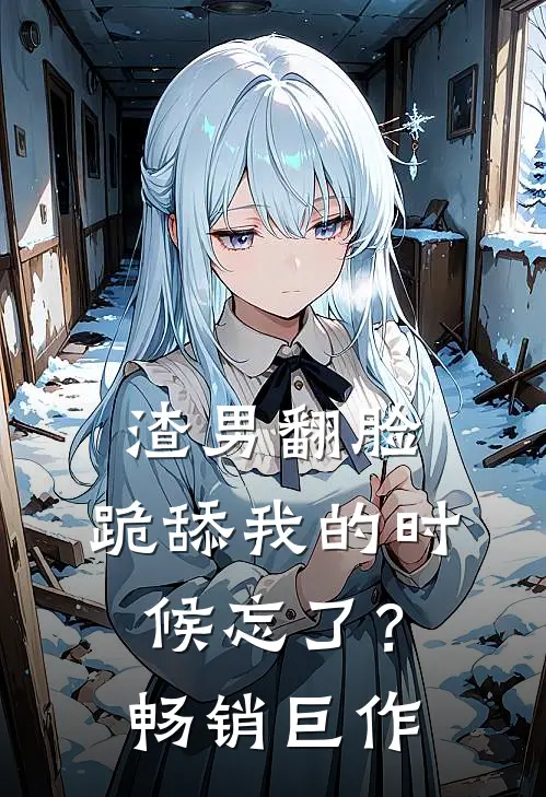 渣男翻脸,跪舔我的时候忘了?畅销巨作