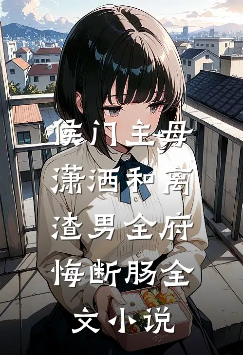 侯门主母潇洒和离，渣男全府悔断肠全文小说