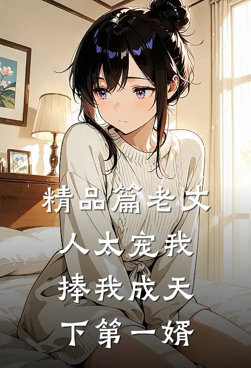 精品篇老丈人太宠我，捧我成天下第一婿