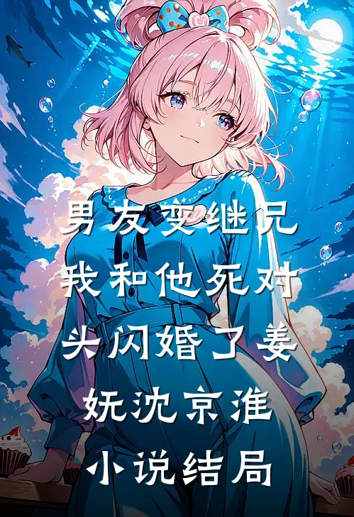 男友变继兄，我和他死对头闪婚了姜妩沈京淮小说结局