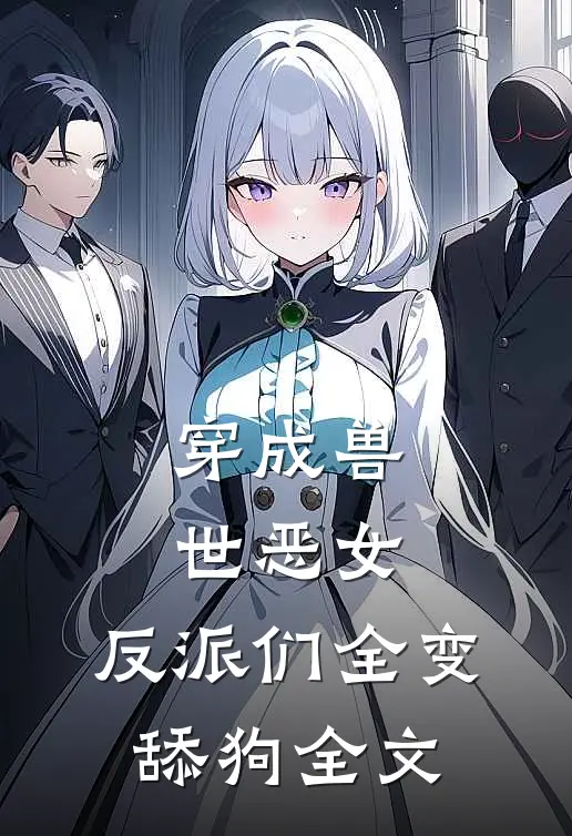 穿成兽世恶女,反派们全变舔狗全文免费