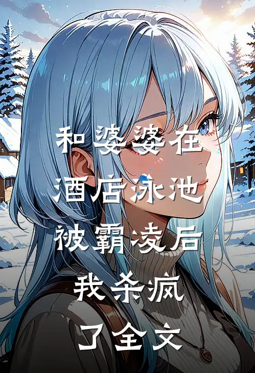 和婆婆在酒店泳池被霸凌后,我杀疯了全文在线阅读
