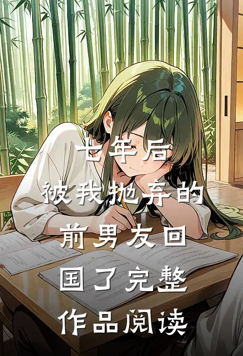 七年后,被我抛弃的前男友回国了完整作品阅读