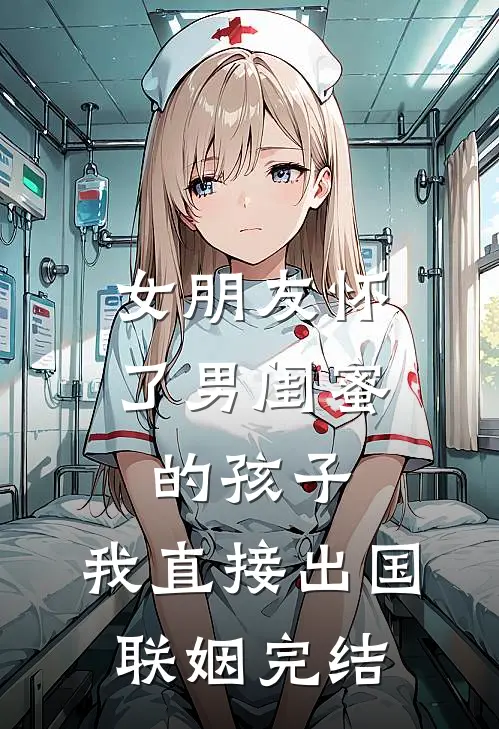 女朋友怀了男闺蜜的孩子,我直接出国联姻完结了