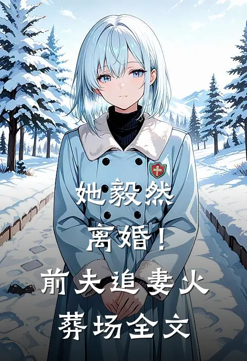 她毅然离婚!前夫追妻火葬场全文