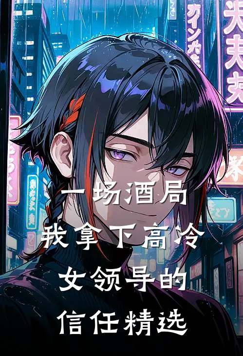 一场酒局,我拿下高冷女领导的信任精选