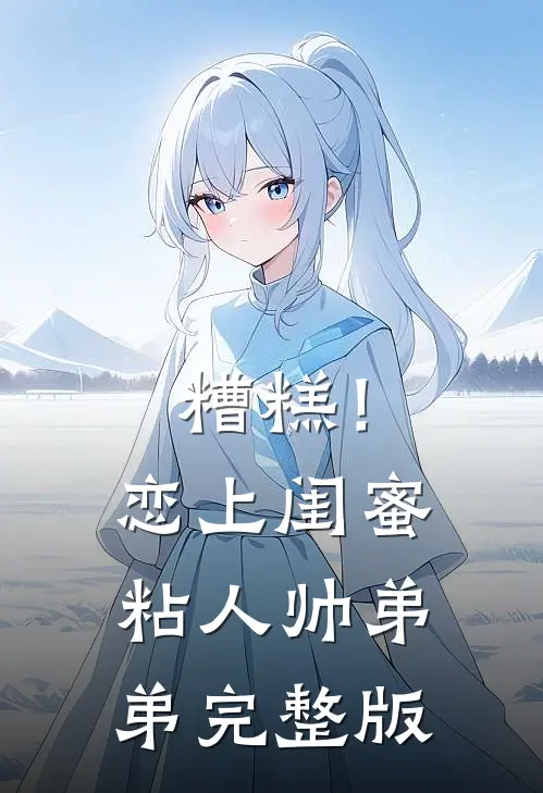 糟糕!恋上闺蜜粘人帅弟弟完整版