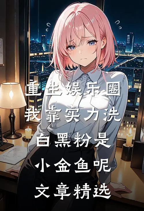 重生娱乐圈:我靠实力洗白黑粉 是小金鱼呢文章精选