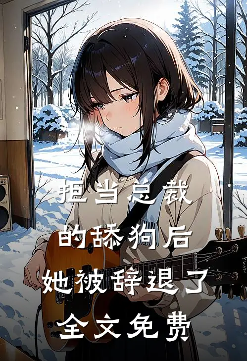 拒当总裁的舔狗后,她被辞退了全文免费阅读
