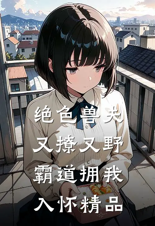 绝色兽夫又撩又野,霸道拥我入怀精品免费阅读