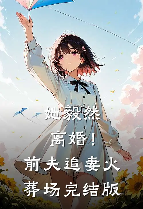 她毅然离婚!前夫追妻火葬场完结版