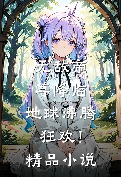 无敌帝尊降临,地球沸腾狂欢!精品在线阅读