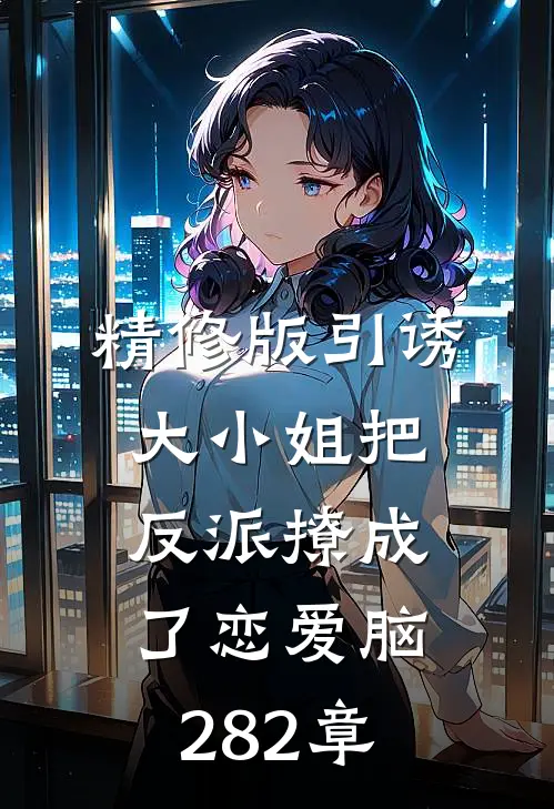 精修版引诱大小姐把反派撩成了恋爱脑282章