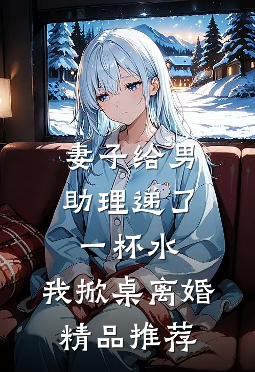 妻子给男助理递了一杯水,我掀桌离婚精品推荐