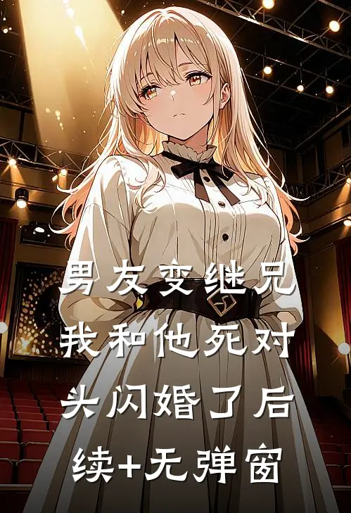 男友变继兄，我和他死对头闪婚了后续+无弹窗