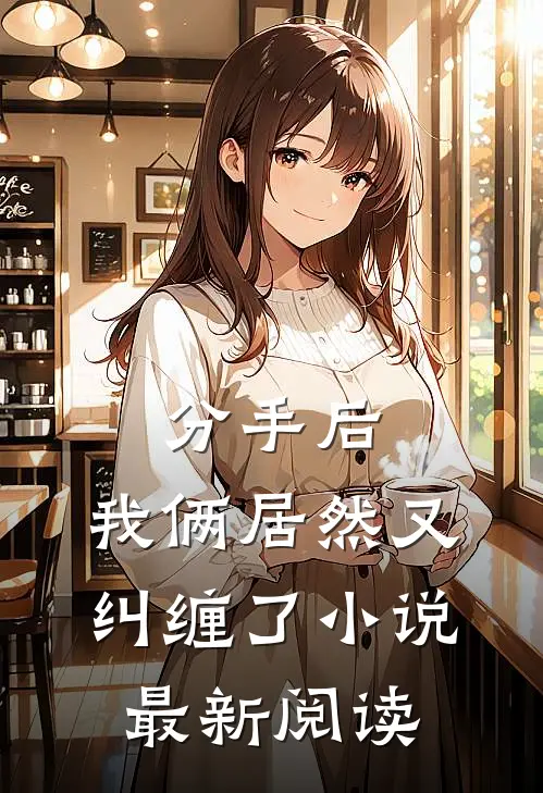 分手后,我俩居然又纠缠了最新阅读全文