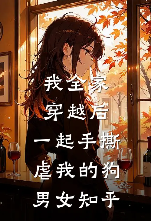我全家穿越后,一起手撕虐我的狗男女知乎免费阅读