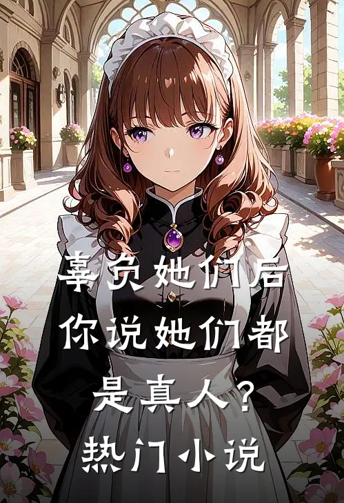 辜负她们后,你说她们都是真人?热门网