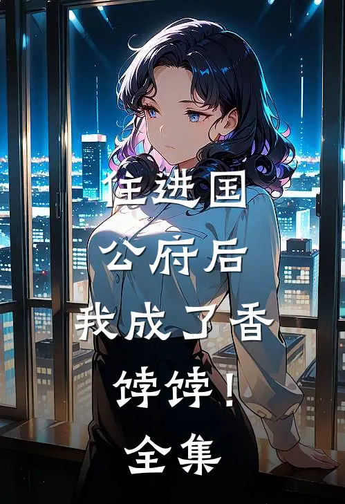 住进国公府后,我成了香饽饽!全集免费阅读